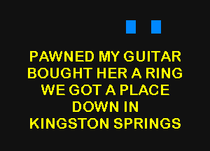 PAWNED MY GUITAR
BOUGHT HER A RING
WE GOT A PLACE
DOWN IN
KINGSTON SPRINGS