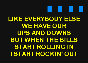 LIKE EVERYBODY ELSE
WE HAVE OUR
UPS AND DOWNS
BUTWHEN THE BILLS
START ROLLING IN
I START ROCKIN' OUT