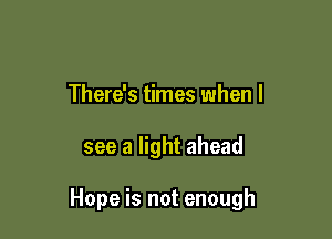 There's times when I

see a light ahead

Hope is not enough