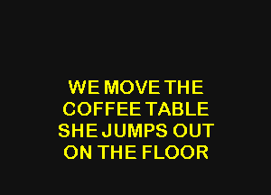 WE MOVE THE

COFFEE TABLE
SHEJUMPS OUT
ON THE FLOOR