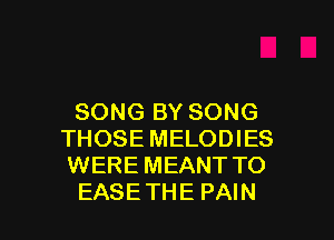 SONG BY SONG
THOSE MELODIES
WERE MEANT TO

EASETHE PAIN l