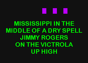MISSISSIPPI IN THE
MIDDLE OF A DRY SPELL
JIMMY ROGERS
ON THE VICTROLA
UP HIGH