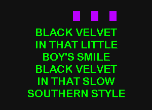 BLACK VELVET
IN THAT LITTLE
BOY'S SMILE
BLACK VELVET
IN THAT SLOW

SOUTHERN STYLE l