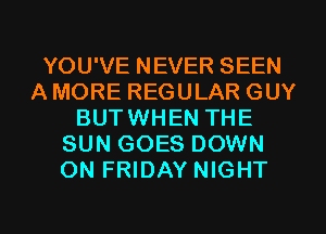 YOU'VE NEVER SEEN
A MORE REGULAR GUY
BUTWHEN THE
SUN GOES DOWN
ON FRIDAY NIGHT