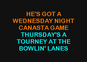 HE'S GOT A
WEDNESDAY NIGHT
CANASTA GAME
THURSDAY'S A
TOURNEY AT THE
BOWLIN' LAN ES