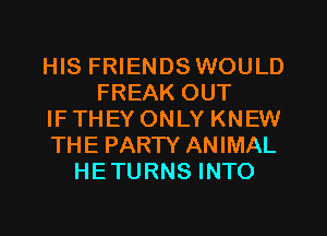 HIS FRIENDS WOULD
FREAK OUT
IFTHEY ONLY KNEW
THE PARTY ANIMAL
HETURNS INTO
