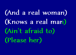 (And a real woman)
(Knows a real man)

(Ain't afraid to)
(Please her)
