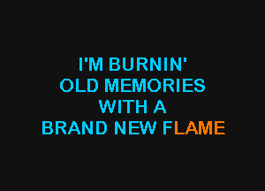 I'M BURNIN'
OLD MEMORIES

WITH A
BRAND NEW FLAME
