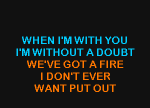 WHEN I'M WITH YOU
I'M WITHOUT A DOUBT
WE'VE GOT A FIRE
I DON'T EVER
WANT PUT OUT