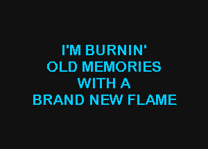 I'M BURNIN'
OLD MEMORIES

WITH A
BRAND NEW FLAME