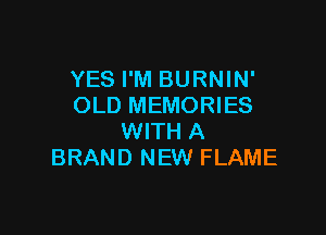 YES I'M BURNIN'
OLD MEMORIES

WITH A
BRAND NEW FLAME