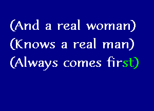(And a real woman)
(Knows a real man)

(Always comes first)