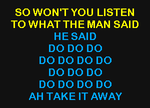 SO WON'T YOU LISTEN
TO WHAT THE MAN SAID
HESAID
D0 D0 D0
D0 D0 D0 D0
D0 D0 D0
D0 D0 D0 D0
AH TAKE IT AWAY