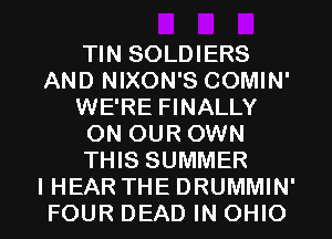 TIN SOLDIERS
AND NIXON'S COMIN'
WE'RE FINALLY
ON OUR OWN
THIS SUMMER
I HEAR THE DRUMMIN'
FOUR DEAD IN OHIO