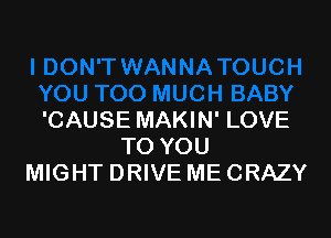 'CAUSE MAKIN' LOVE
TO YOU
MIGHT DRIVE ME CRAZY