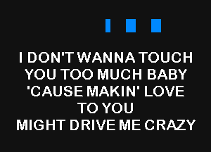 I DON'T WANNA TOUCH
YOU TOO MUCH BABY
'CAUSE MAKIN' LOVE

TO YOU
MIGHT DRIVE ME CRAZY