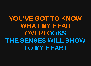 YOU'VE GOT TO KNOW
WHAT MY HEAD
OVERLOOKS
THE SENSES WILL SHOW
TO MY HEART