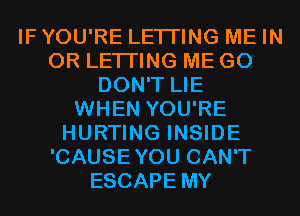 IF YOU'RE LETI'ING ME IN
OR LETI'ING ME G0
DON'T LIE
WHEN YOU'RE
HURTING INSIDE
'CAUSEYOU CAN'T
ESCAPE MY