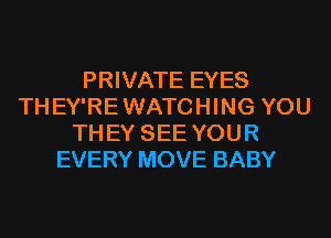 PRIVATE EYES
TH EY'RE WATCHING YOU
TH EY SEE YOU R
EVERY MOVE BABY