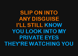 SLIP 0N INTO
ANY DISGUISE
I'LL STILL KNOW
YOU LOOK INTO MY
PRIVATE EYES
THEY'REWATCHING YOU