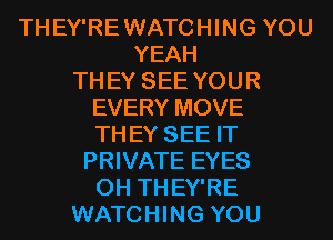 TH EY'RE WATCHING YOU
YEAH
TH EY SEE YOU R
EVERY MOVE
TH EY SEE IT
PRIVATE EYES
0H TH EY'RE
WATCHING YOU
