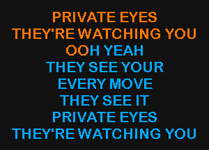 PRIVATE EYES
TH EY'RE WATCHING YOU
00H YEAH
TH EY SEE YOU R
EVERY MOVE
TH EY SEE IT
PRIVATE EYES
TH EY'RE WATCHING YOU