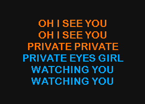 OH I SEE YOU
OH I SEE YOU
PRIVATE PRIVATE
PRIVATE EYES GIRL
WATCHING YOU

WATCHING YOU I