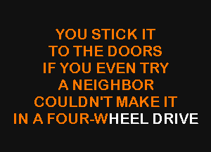 YOU STICK IT
TO THE DOORS
IF YOU EVEN TRY
A NEIGHBOR
COULDN'T MAKE IT
IN A FOUR-WHEEL DRIVE