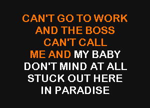 CAN'T GO TO WORK
AND THE BOSS
CAN'T CALL
ME AND MY BABY
DON'T MIND AT ALL
STUCK OUT HERE

IN PARADISE l