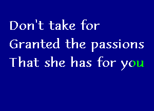 Don't take for
Granted the passions

That she has for you