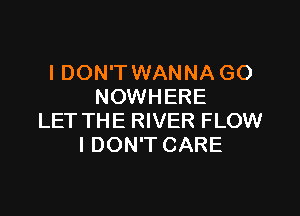 I DON'T WANNA GO
NOWHERE

LET THE RIVER FLOW
I DON'T CARE