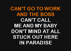 CAN'T GO TO WORK
AND THE BOSS
CAN'T CALL
ME AND MY BABY
DON'T MIND AT ALL
STUCK OUT HERE

IN PARADISE l