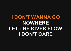 I DON'T WANNA GO
NOWHERE

LET THE RIVER FLOW
I DON'T CARE