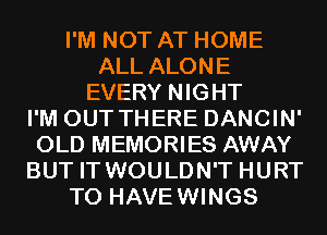 I'M NOT AT HOME
ALL ALONE
EVERY NIGHT
I'M OUT THERE DANCIN'
OLD MEMORIES AWAY
BUT IT WOULDN'T HURT
T0 HAVEWINGS