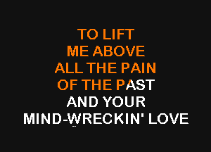 TO LIFT
ME ABOVE
ALL THE PAIN

OF THE PAST
AND YOUR
MlND-WRECKIN' LOVE