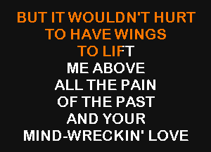 BUT IT WOULDN'T HURT
T0 HAVEWINGS
T0 LIFT
ME ABOVE
ALL THE PAIN
OF THE PAST
AND YOUR
MIND-WRECKIN' LOVE