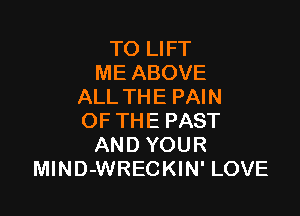 TO LIFT
ME ABOVE
ALL THE PAIN

OF THE PAST
AND YOUR
MlND-WRECKIN' LOVE