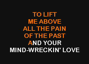 TO LIFT
ME ABOVE
ALL THE PAIN

OF THE PAST
AND YOUR
MlND-WRECKIN' LOVE