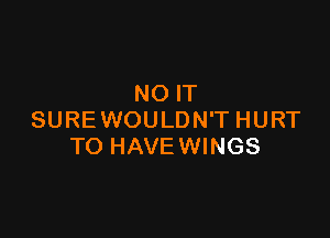 NO IT

SURE WOULDN'T HURT
TO HAVE WINGS