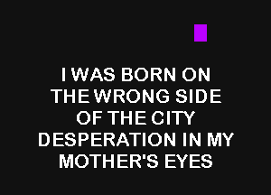 IWAS BORN ON
THEWRONG SIDE
OFTHECITY
DESPERATION IN MY
MOTHER'S EYES