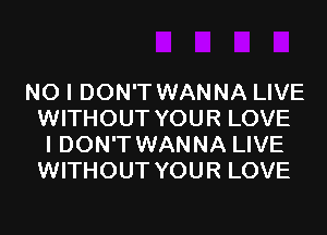 NO I DON'T WANNA LIVE
WITHOUT YOUR LOVE
I DON'T WANNA LIVE
WITHOUT YOUR LOVE