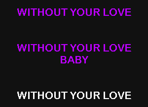 WITHOUT YOUR LOVE