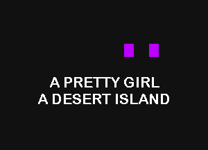 A PRETTYGIRL
A DESERT ISLAND