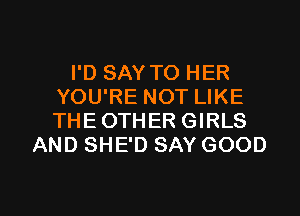 I'D SAY TO HER
YOU'RE NOT LIKE
THEOTHER GIRLS

AND SHE'D SAY GOOD

g