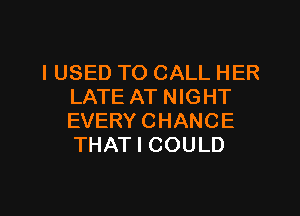 I USED TO CALL HER
LATE AT NIGHT

EVERY CHANCE
THAT I COULD