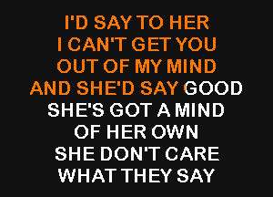 I'D SAY TO HER
ICAN'TGET YOU
OUT OF MY MIND

AND SHE'D SAY GOOD
SHE'S GOTAMIND
OF HER OWN

SHE DON'T CARE
WHAT THEY SAY I