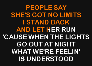 PEOPLE SAY
SHE'S GOT N0 LIMITS
I STAND BACK
AND LET HER RUN
'CAUSEWHEN THE LIGHTS
GO OUT AT NIGHT
WHATWE'RE FEELIN'
IS UNDERSTOOD