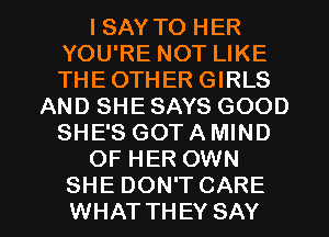 I SAY TO HER
YOU'RE NOT LIKE
THEOTHER GIRLS

AND SHE SAYS GOOD
SHE'S GOTAMIND
OF HER OWN

SHE DON'T CARE
WHAT THEY SAY I