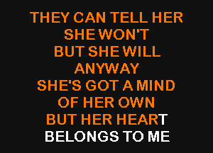 TH EY CAN TELL HER
SHEWON'T
BUT SHEWILL
ANYWAY
SHE'S GOT A MIND
OF HER OWN
BUT HER HEART
BELONGS TO ME