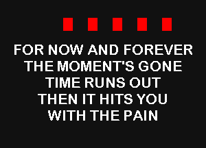 FOR NOW AND FOREVER
THE MOMENT'S GONE
TIME RUNS OUT
TH EN IT HITS YOU
WITH THE PAIN